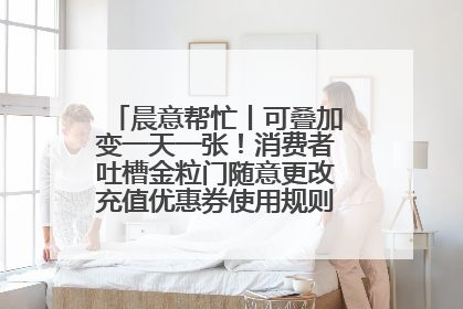 晨意帮忙丨可叠加变一天一张！消费者吐槽金粒门随意更改充值优惠券使用规则，品牌回应