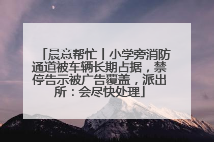 晨意帮忙丨小学旁消防通道被车辆长期占据，禁停告示被广告覆盖，派出所：会尽快处理