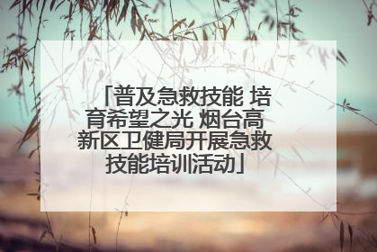 普及急救技能 培育希望之光 烟台高新区卫健局开展急救技能培训活动