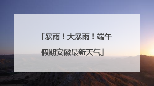 暴雨！大暴雨！端午假期安徽最新天气