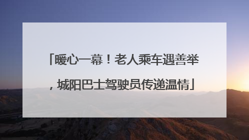 暖心一幕！老人乘车遇善举，城阳巴士驾驶员传递温情