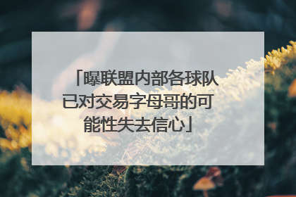 曝联盟内部各球队已对交易字母哥的可能性失去信心