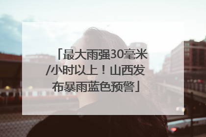 最大雨强30毫米/小时以上！山西发布暴雨蓝色预警