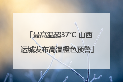 最高温超37℃ 山西运城发布高温橙色预警