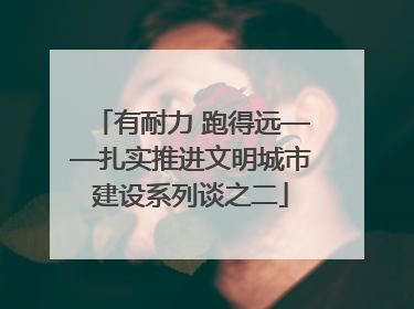 有耐力 跑得远——扎实推进文明城市建设系列谈之二