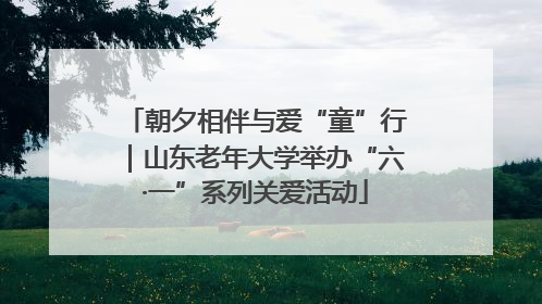朝夕相伴与爱“童”行｜山东老年大学举办“六·一”系列关爱活动