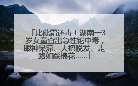 比砒霜还毒！湖南一3岁女童查出急性铊中毒，眼神呆滞、大把脱发、走路如踩棉花……
