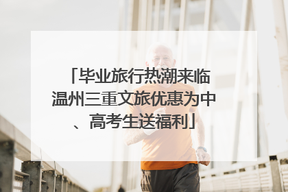毕业旅行热潮来临 温州三重文旅优惠为中、高考生送福利