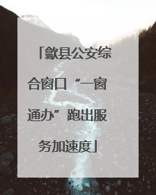 歙县公安综合窗口“一窗通办”跑出服务加速度