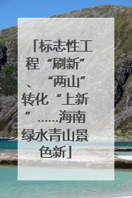 标志性工程“刷新”、“两山”转化“上新”……海南绿水青山景色新