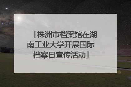株洲市档案馆在湖南工业大学开展国际档案日宣传活动