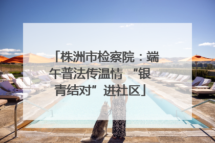 株洲市检察院：端午普法传温情 “银青结对”进社区