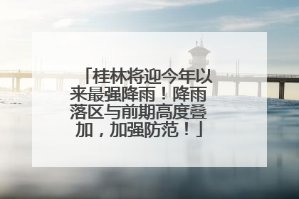 桂林将迎今年以来最强降雨！降雨落区与前期高度叠加，加强防范！
