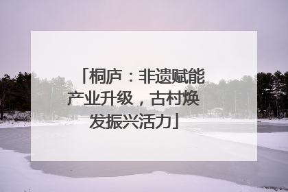 桐庐：非遗赋能产业升级，古村焕发振兴活力