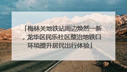 梅林关地铁站周边焕然一新，龙华区民乐社区整治地铁口环境提升居民出行体验