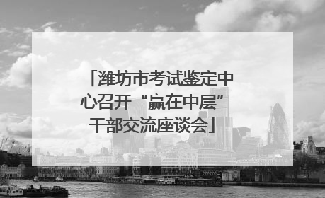 潍坊市考试鉴定中心召开“赢在中层”干部交流座谈会
