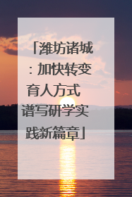 潍坊诸城：加快转变育人方式 谱写研学实践新篇章