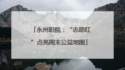 永州职院：“志愿红”点亮周末公益地图