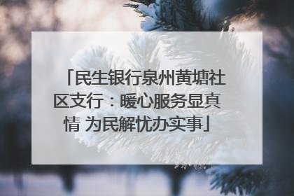 民生银行泉州黄塘社区支行：暖心服务显真情 为民解忧办实事