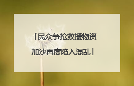 民众争抢救援物资 加沙再度陷入混乱