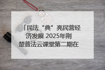 民法“典”亮民营经济发展 2025年荆楚普法云课堂第二期在武汉客厅开讲
