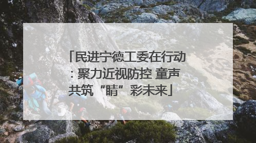 民进宁德工委在行动：聚力近视防控 童声共筑“睛”彩未来