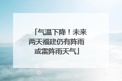 气温下降！未来两天福建仍有阵雨或雷阵雨天气