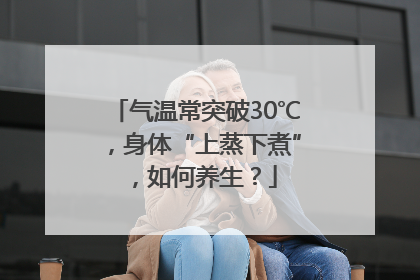 气温常突破30℃，身体“上蒸下煮”，如何养生？