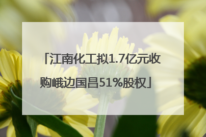 江南化工拟1.7亿元收购峨边国昌51%股权