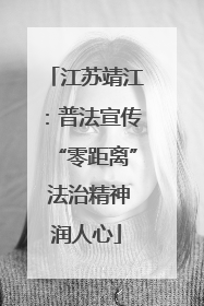 江苏靖江：普法宣传“零距离” 法治精神润人心