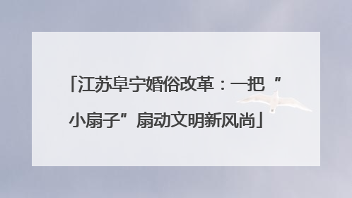 江苏阜宁婚俗改革：一把“小扇子”扇动文明新风尚