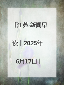 江苏·新闻早读丨2025年6月17日