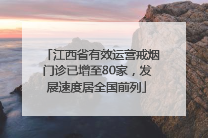 江西省有效运营戒烟门诊已增至80家，发展速度居全国前列
