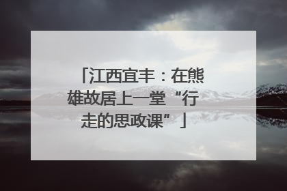 江西宜丰：在熊雄故居上一堂“行走的思政课”