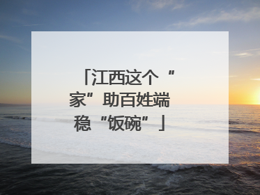 江西这个“家”助百姓端稳“饭碗”