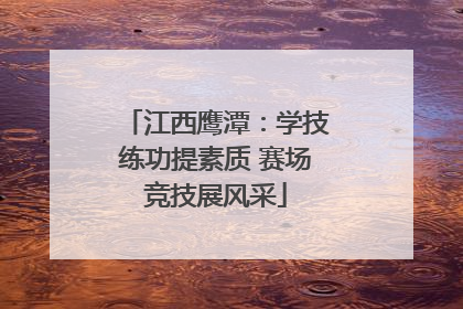 江西鹰潭：学技练功提素质 赛场竞技展风采
