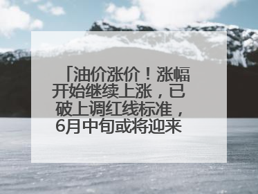 油价涨价！涨幅开始继续上涨，已破上调红线标准，6月中旬或将迎来“第二次”涨价