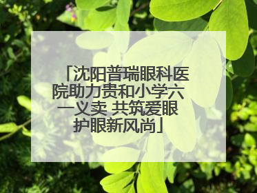 沈阳普瑞眼科医院助力贵和小学六一义卖 共筑爱眼护眼新风尚