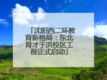 沈阳西二环教育新格局：东北育才于洪校区工程正式启动