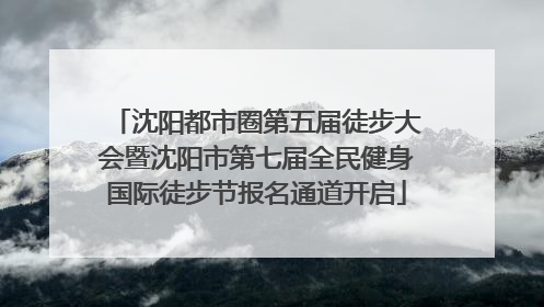 沈阳都市圈第五届徒步大会暨沈阳市第七届全民健身国际徒步节报名通道开启