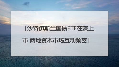 沙特伊斯兰国债ETF在港上市 两地资本市场互动频密