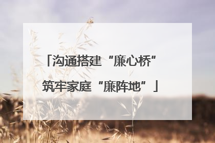 沟通搭建“廉心桥” 筑牢家庭“廉阵地”