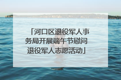 河口区退役军人事务局开展端午节慰问退役军人志愿活动