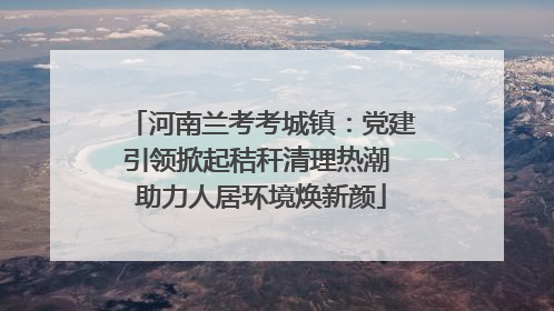 河南兰考考城镇：党建引领掀起秸秆清理热潮 助力人居环境焕新颜