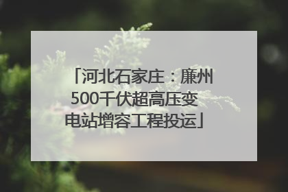 河北石家庄：廉州500千伏超高压变电站增容工程投运