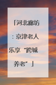 河北廊坊：京津老人乐享“跨城养老”