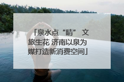 泉水点“睛” 文旅生花 济南以泉为媒打造新消费空间