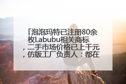 泡泡玛特已注册80余枚Labubu相关商标，二手市场价格已上千元，仿版工厂负责人：都在欠货，根本不够分
