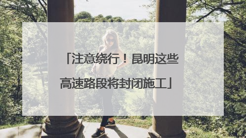 注意绕行！昆明这些高速路段将封闭施工