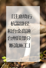 注意绕行 杭温捷径和台金高速台州段部分断流施工